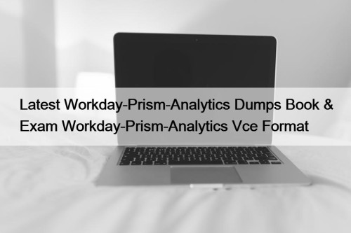 Latest Workday-Prism-Analytics Dumps Book & Exam Workday-Prism-Analytics Vce Format