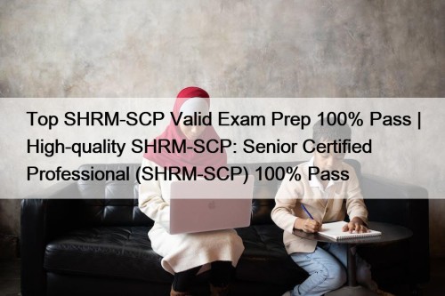 Top SHRM-SCP Valid Exam Prep 100% Pass | High-quality SHRM-SCP: Senior Certified Professional (SHRM-SCP) 100% Pass