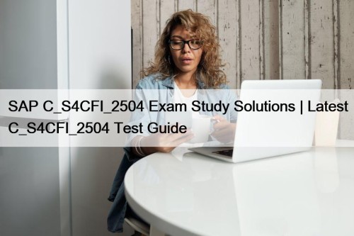 SAP C_S4CFI_2504 Exam Study Solutions | Latest C_S4CFI_2504 Test Guide