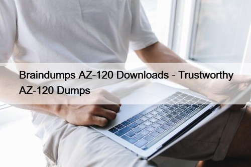 Braindumps AZ-120 Downloads - Trustworthy AZ-120 Dumps