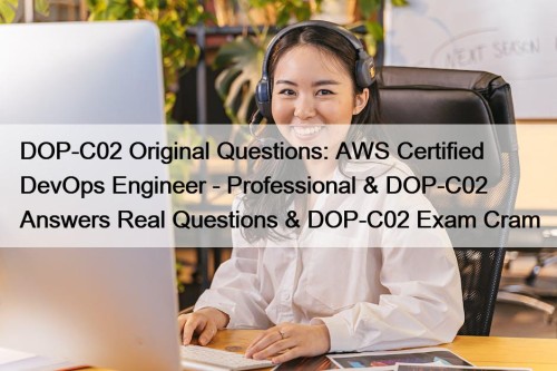 DOP-C02 Original Questions: AWS Certified DevOps Engineer - Professional & DOP-C02 Answers Real Questions & DOP-C02 Exam Cram