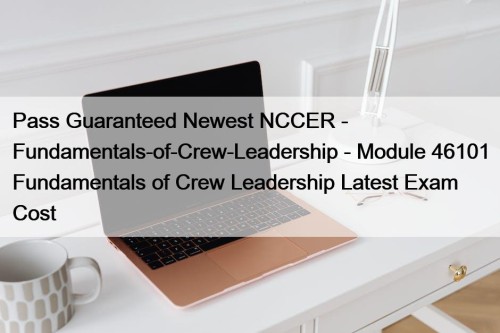 Pass Guaranteed Newest NCCER - Fundamentals-of-Crew-Leadership - Module 46101 Fundamentals of Crew Leadership Latest Exam Cost