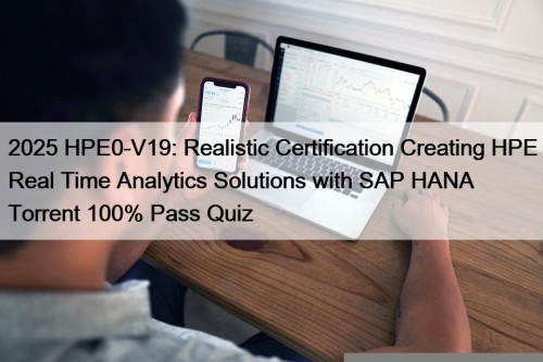 2025 HPE0-V19: Realistic Certification Creating HPE Real Time Analytics Solutions with SAP HANA Torrent 100% Pass Quiz