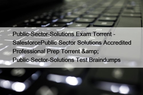 Public-Sector-Solutions Exam Torrent - SalesforcePublic Sector Solutions Accredited Professional Prep Torrent & Public-Sector-Solutions Test Braindumps