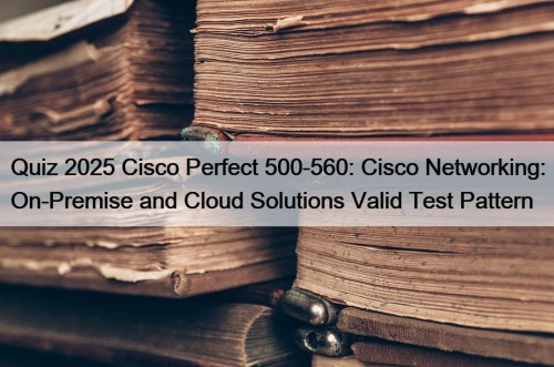 Quiz 2025 Cisco Perfect 500-560: Cisco Networking: On-Premise and Cloud Solutions Valid Test Pattern