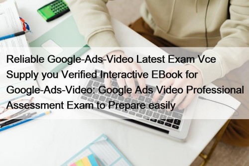 Reliable Google-Ads-Video Latest Exam Vce Supply you Verified Interactive EBook for Google-Ads-Video: Google Ads Video Professional Assessment Exam to Prepare easily