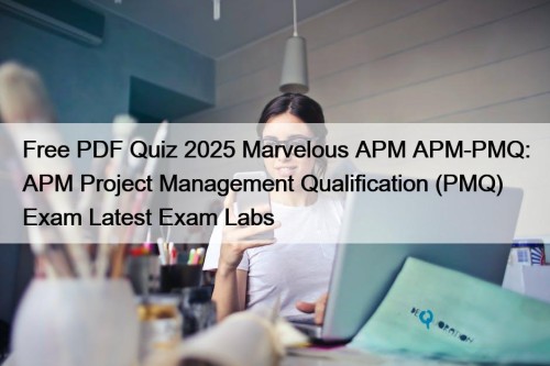 Free PDF Quiz 2025 Marvelous APM APM-PMQ: APM Project Management Qualification (PMQ) Exam Latest Exam Labs