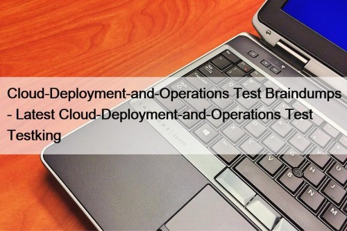 Cloud-Deployment-and-Operations Test Braindumps - Latest Cloud-Deployment-and-Operations Test Testking