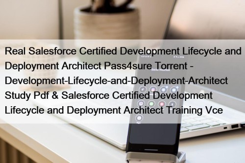 Real Salesforce Certified Development Lifecycle and Deployment Architect Pass4sure Torrent - Development-Lifecycle-and-Deployment-Architect Study Pdf & Salesforce Certified Development Lifecycle and Deployment Architect Training Vce