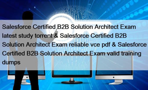 Salesforce Certified B2B Solution Architect Exam latest study torrent & Salesforce Certified B2B Solution Architect Exam reliable vce pdf & Salesforce Certified B2B Solution Architect Exam valid training dumps
