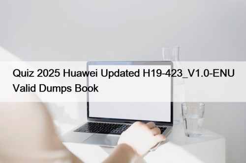 Quiz 2025 Huawei Updated H19-423_V1.0-ENU Valid Dumps Book