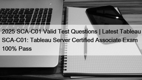 2025 SCA-C01 Valid Test Questions | Latest Tableau SCA-C01: Tableau Server Certified Associate Exam 100% Pass
