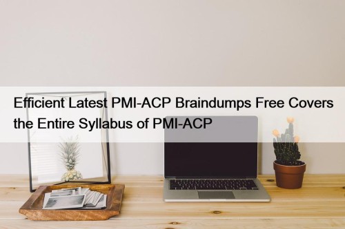 Efficient Latest PMI-ACP Braindumps Free Covers the Entire Syllabus of PMI-ACP