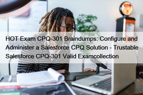 HOT Exam CPQ-301 Braindumps: Configure and Administer a Salesforce CPQ Solution - Trustable Salesforce CPQ-301 Valid Examcollection